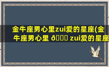金牛座男心里zui
爱的星座(金牛座男心里 🐝 zui
爱的星座 金牛座zui
喜欢哪个星座)